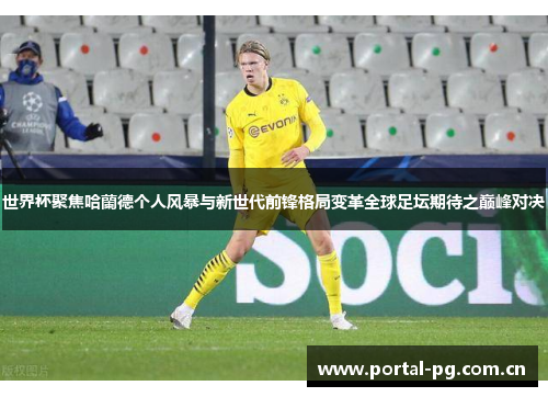 世界杯聚焦哈蘭德个人风暴与新世代前锋格局变革全球足坛期待之巅峰对决 世界杯聚焦哈蘭德个人风暴与新世代前锋格局变革全球足坛期待之巅峰对决